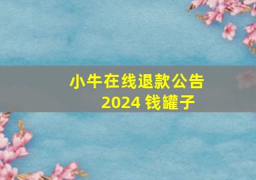 小牛在线退款公告2024 钱罐子